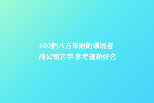 100個八方來財的環境咨詢公司名字 參考這類好名-第1張-公司起名-玄機派